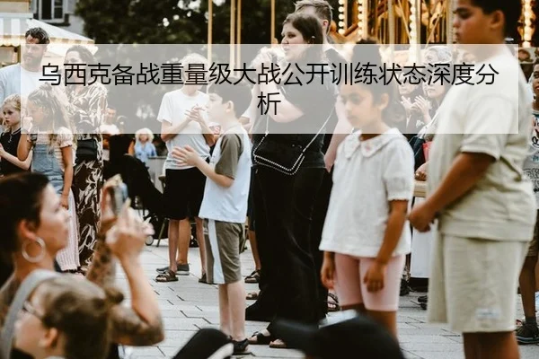 乌西克备战重量级大战公开训练状态深度分析